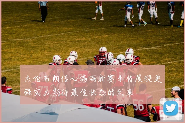 杰伦布朗信心满满新赛季将展现更强实力期待最佳状态的到来